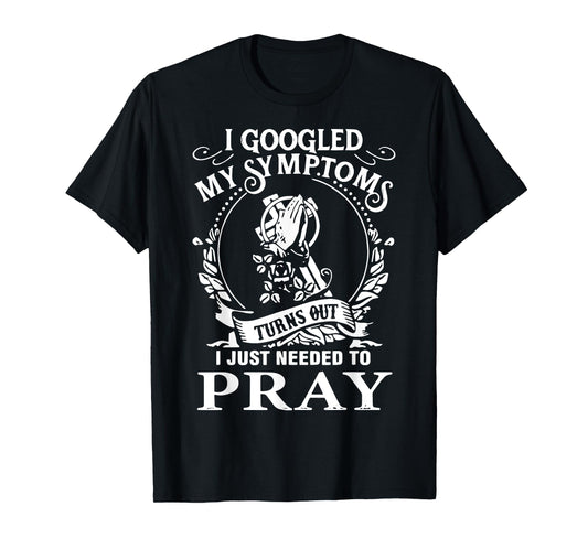I Googled My Symptoms Turns Out I Just Needed To Pray T-Shirt