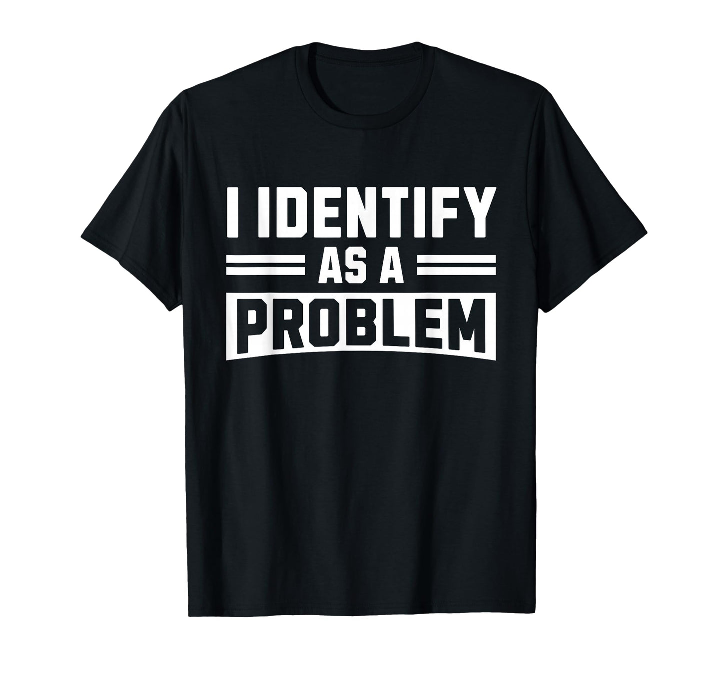 I Identify As A Problem - Funny Sarcastic Humor Quote T-Shirt