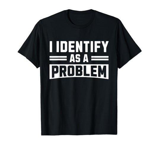 I Identify As A Problem - Funny Sarcastic Humor Quote T-Shirt