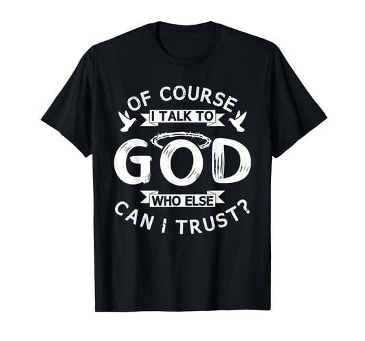 Of Course I Talk To God Who Else Can I Trust? T-Shirt