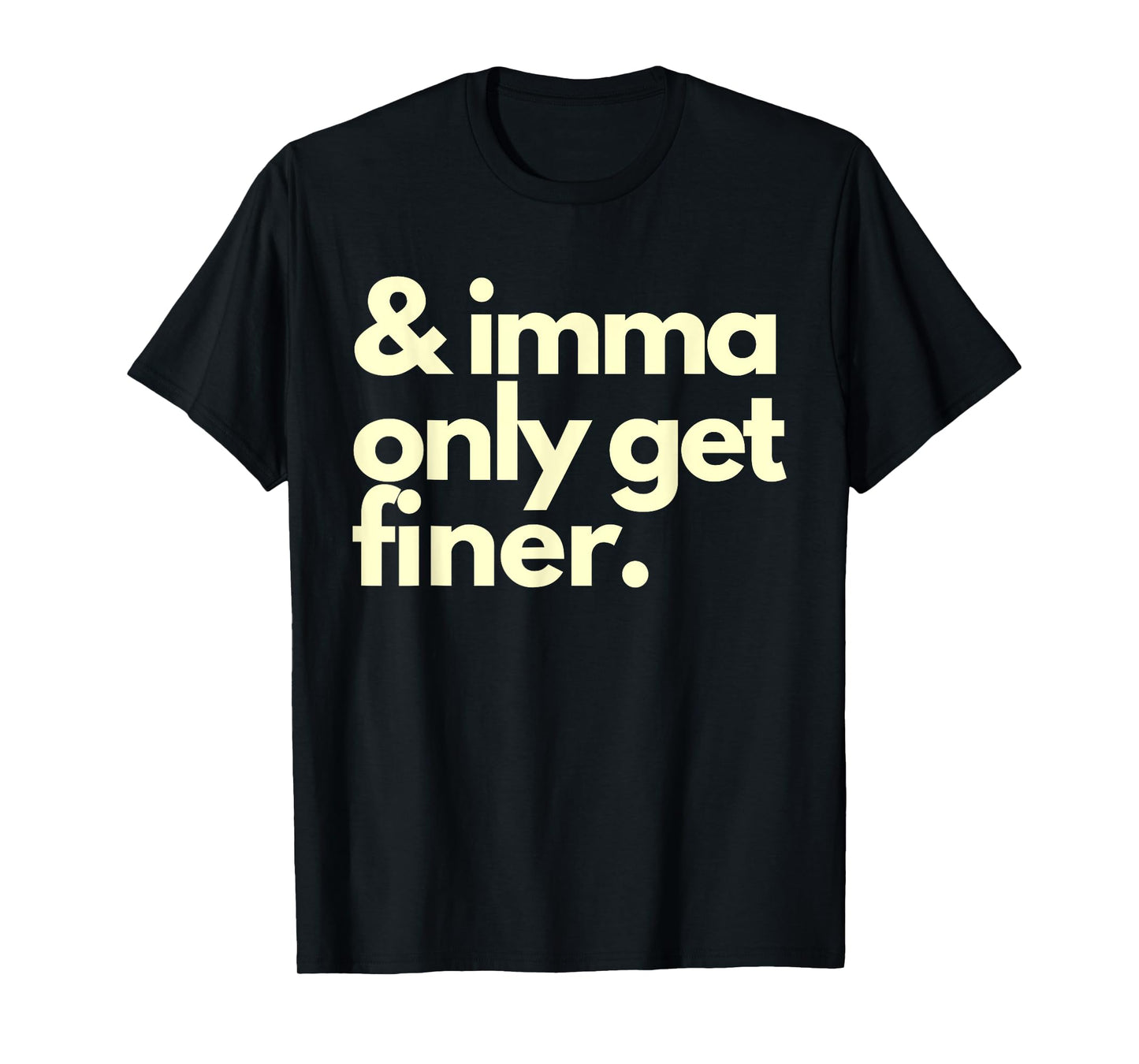 And Imma Only Get Finer Funny Humor Quotes T-Shirt