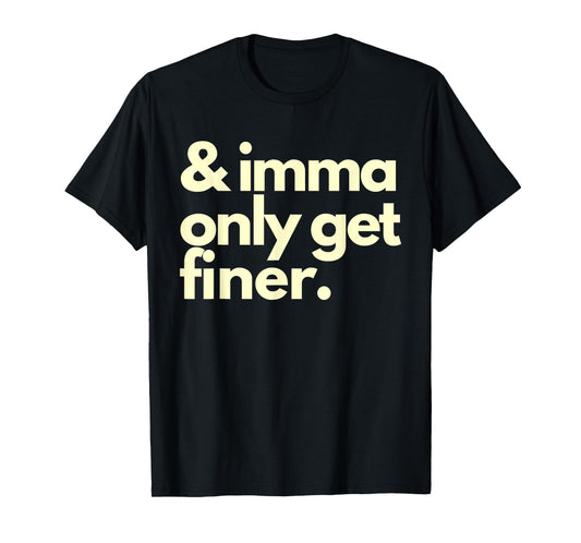 And Imma Only Get Finer Funny Humor Quotes T-Shirt