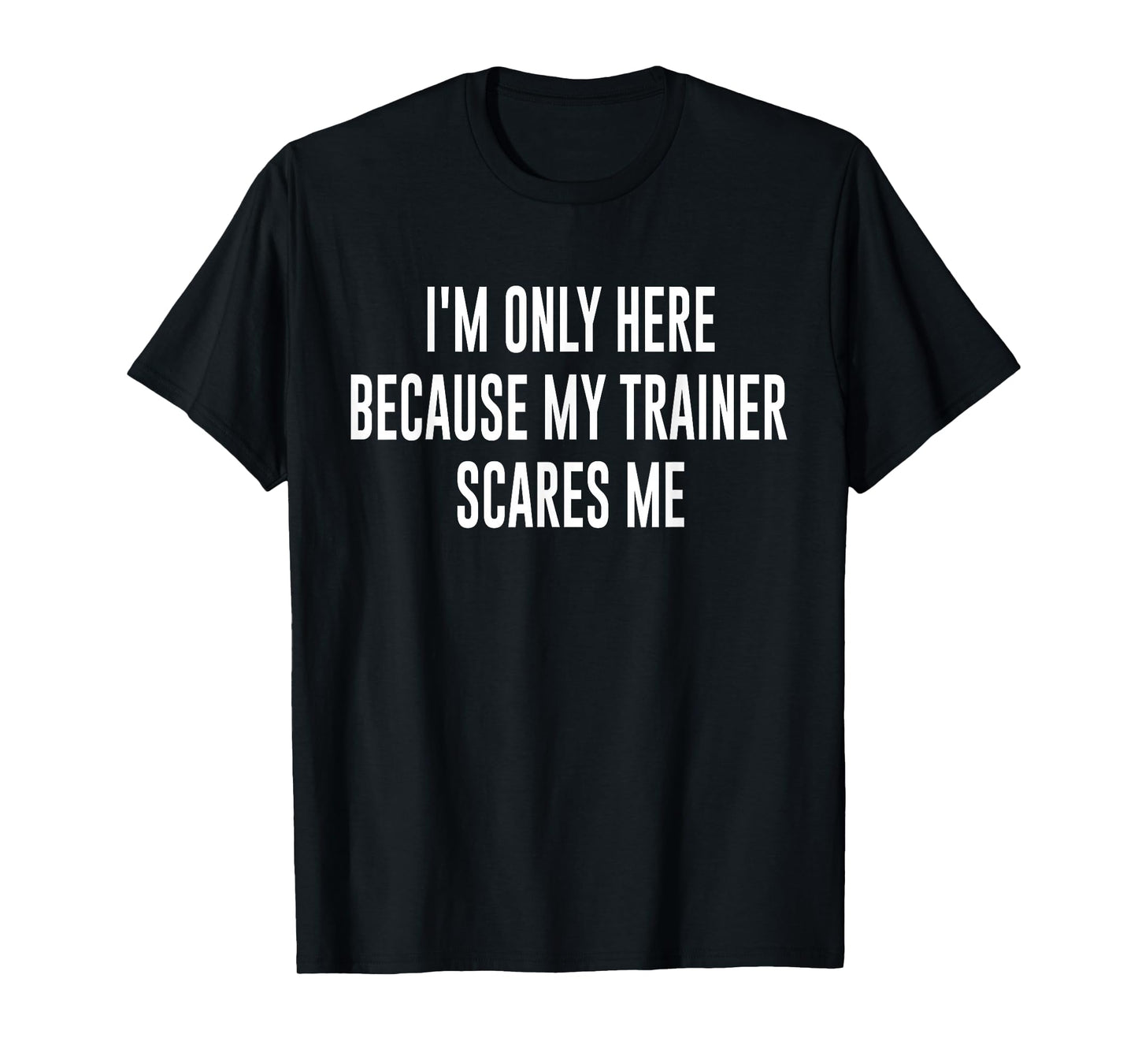 I'm Only Here Because My Trainer Scares Me Funny Gym Workout T-Shirt