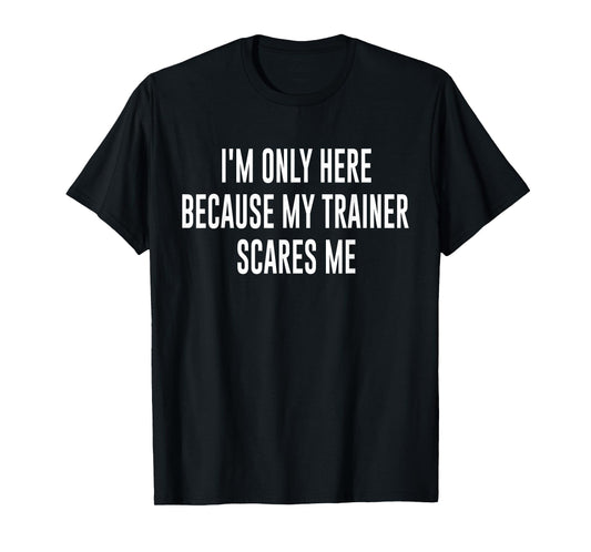 I'm Only Here Because My Trainer Scares Me Funny Gym Workout T-Shirt