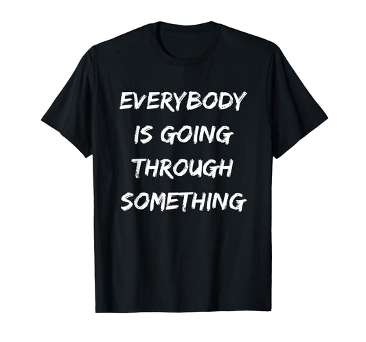 EVERYBODY IS GOING THROUGH SOMETHING T-Shirt