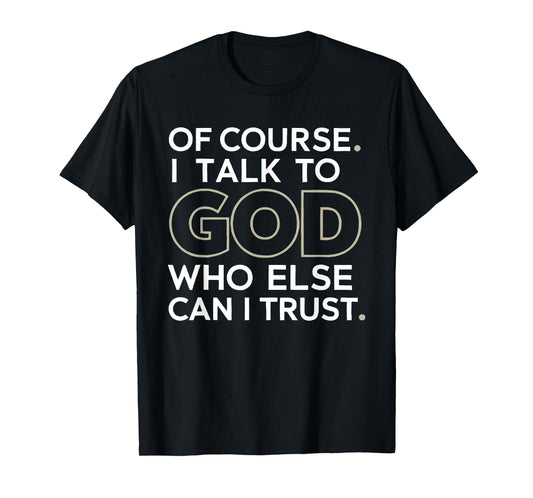of Course. I Talk to GOD. Who Else can I Trust. T-Shirt
