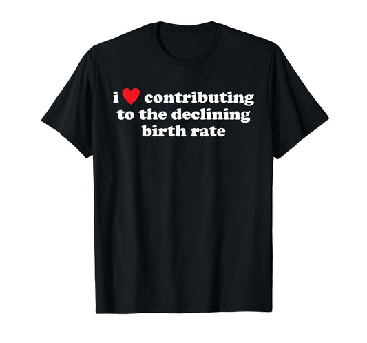 I Love Contributing to The Declining Birth Rate Funny Quote T-Shirt