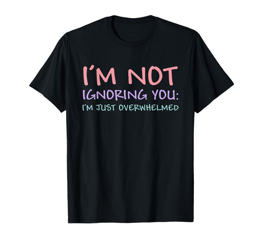 I'm Not Ignoring You I'm Just Overwhelmed Funny Quote T-Shirt