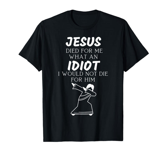 Jesus Died for Me What an Idiot I Would Not Die for Him T-Shirt