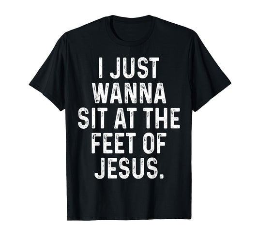 Funny I Just Wanna Sit at The Feet of Jesus Christian Saying T-Shirt
