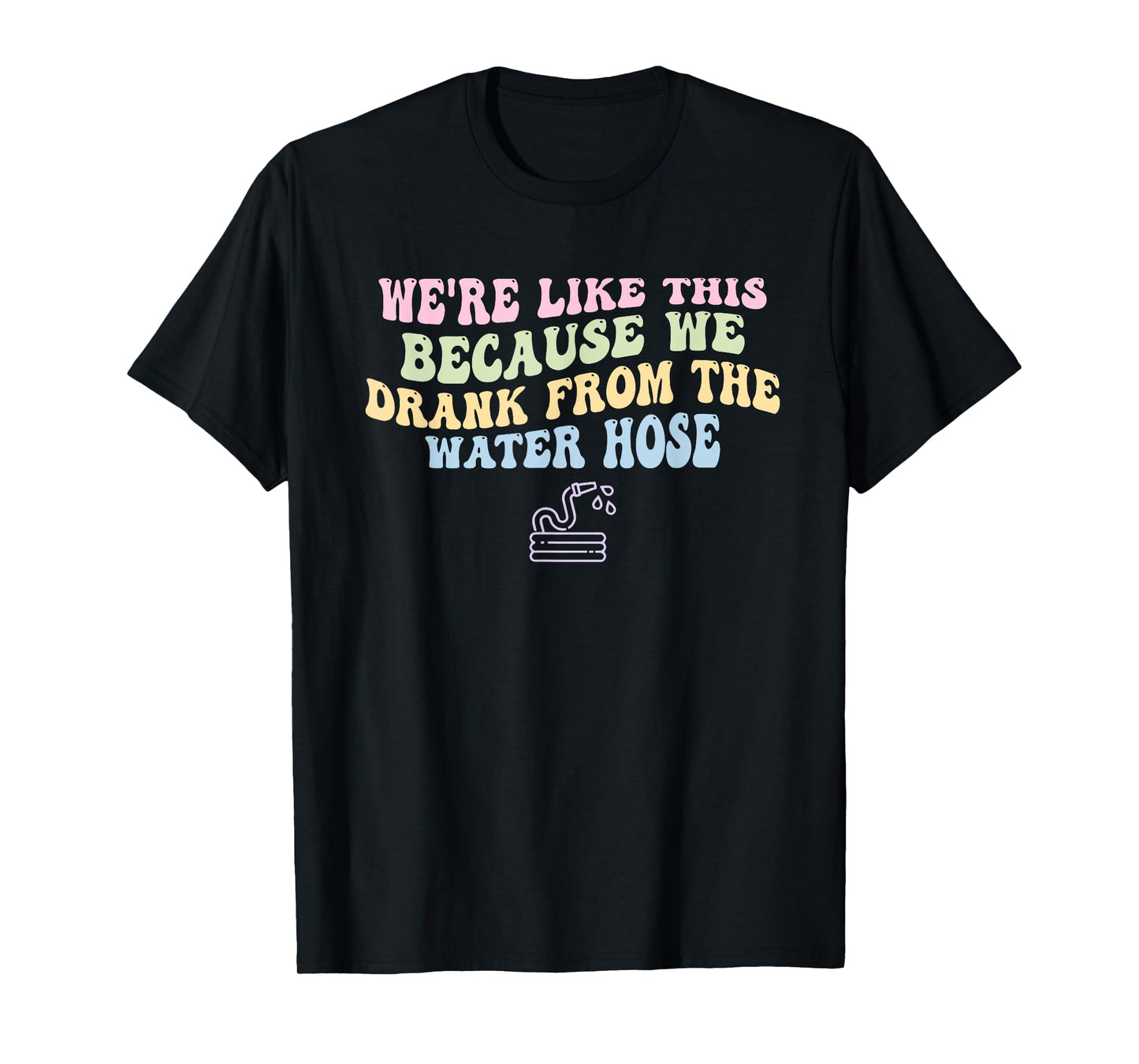 We're Like This Because We Drank From The Water Hose Quote T-Shirt