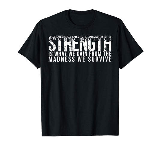 Strength Is What We Gain From The Madness We Survive T-Shirt