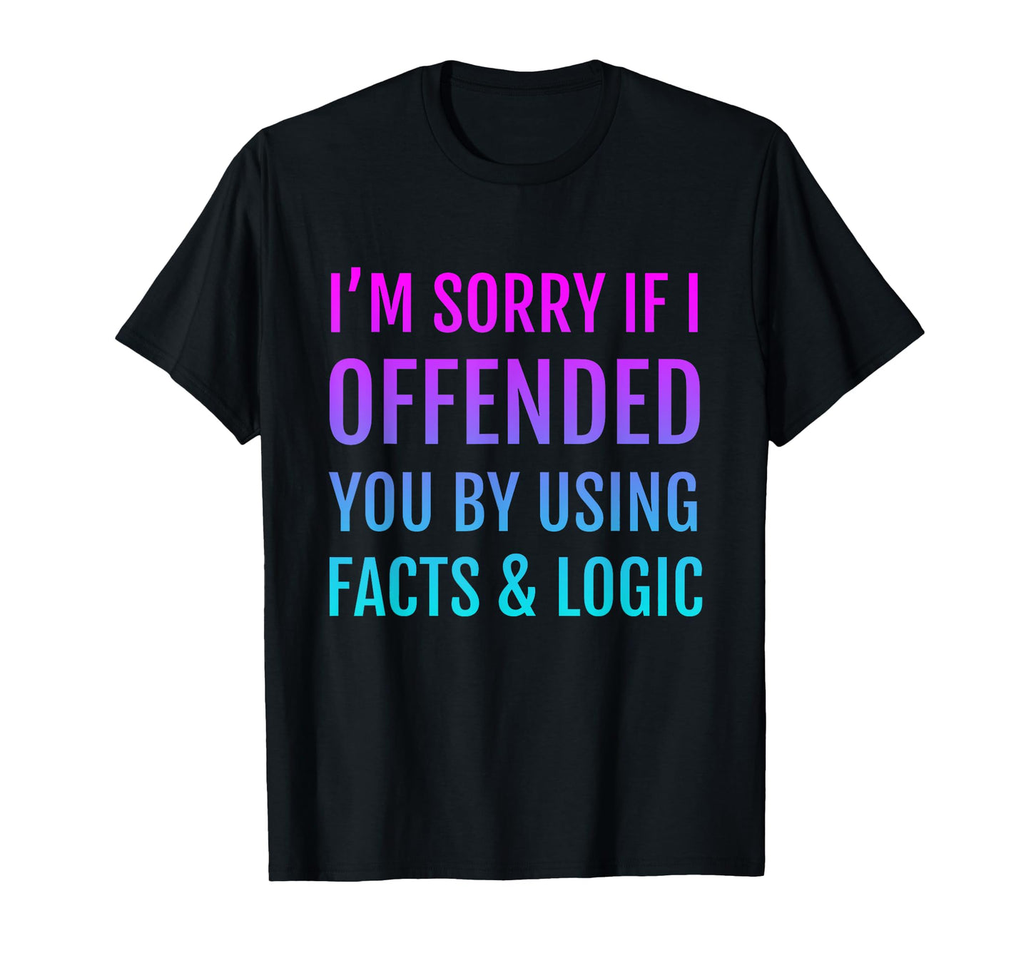 I'm Sorry If I Offended You By Using Facts and Logic T-Shirt