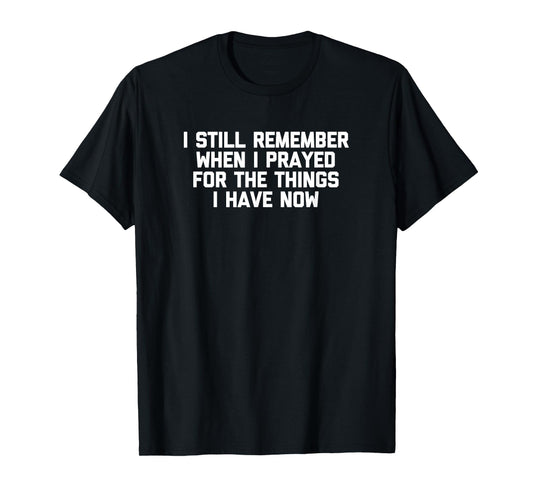 I Still Remember When I Prayed For The Things I Have Now T-Shirt