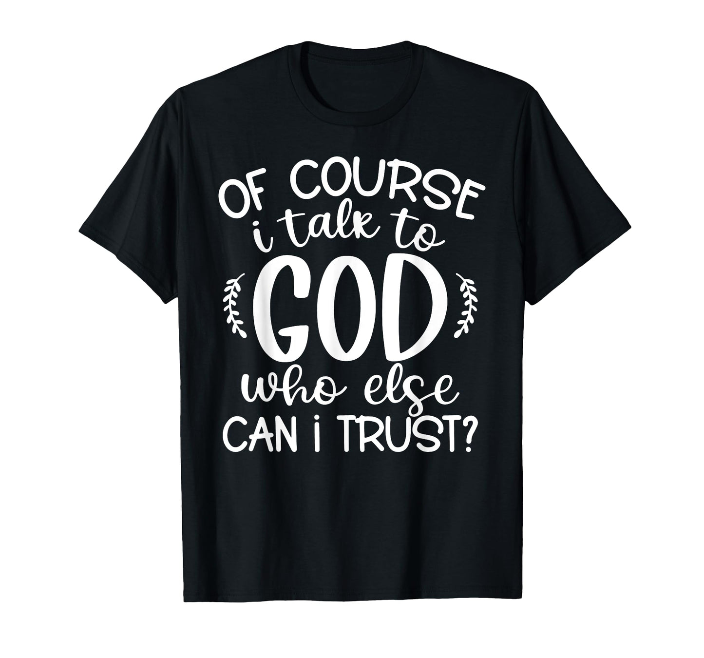 Of Course I Talk To God Who Else Can I Trust Religious Faith T-Shirt