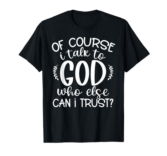 Of Course I Talk To God Who Else Can I Trust Religious Faith T-Shirt