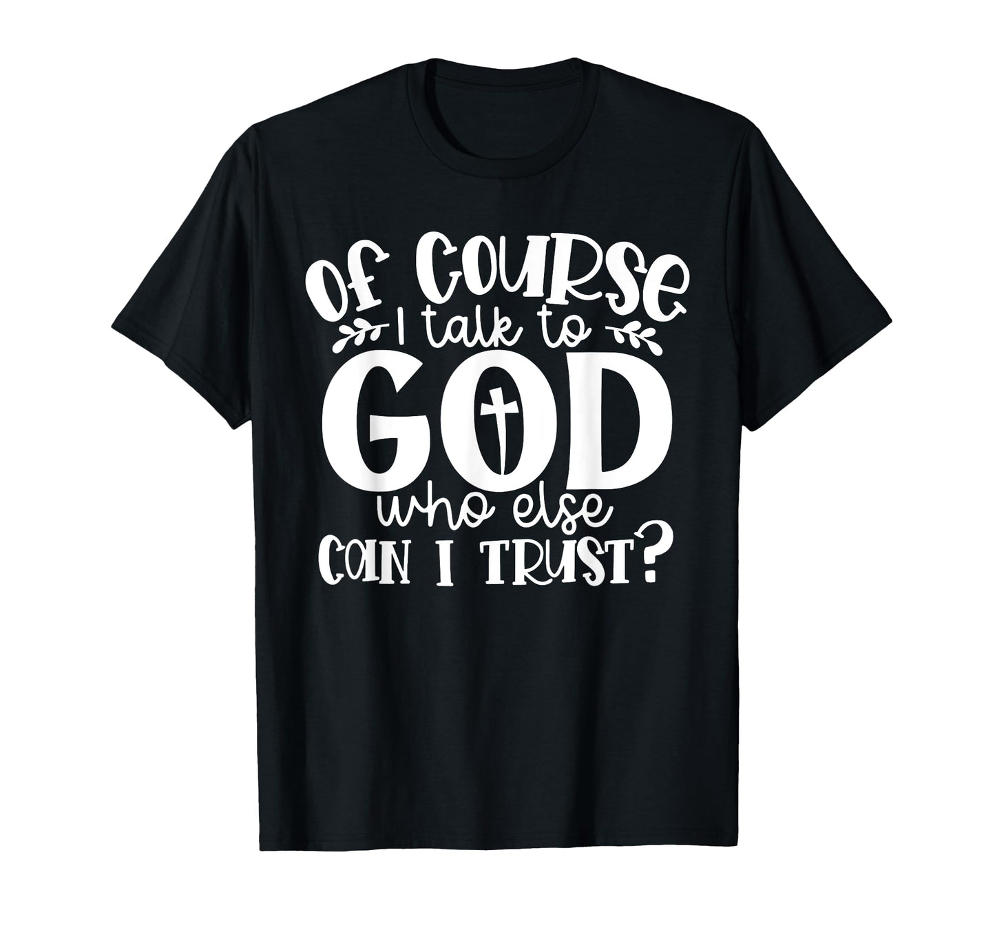Of Course I Talk To God Who Else Can I Trust Religious Faith T-Shirt