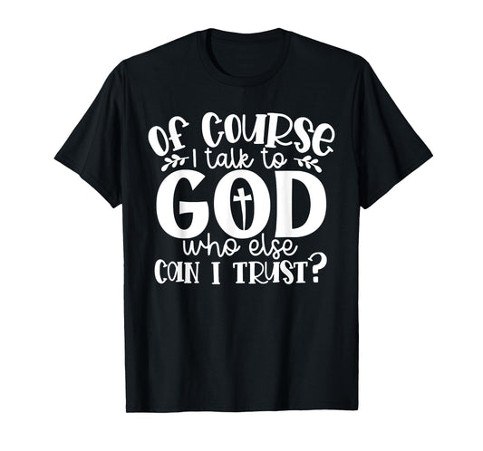 Of Course I Talk To God Who Else Can I Trust Religious Faith T-Shirt