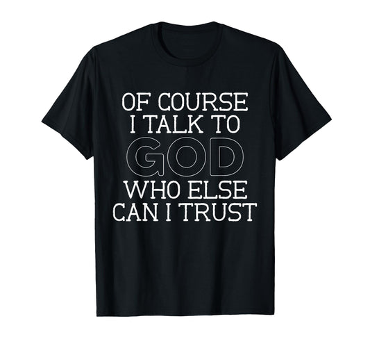of Course I Talk to God Who Else can I Trust T-Shirt