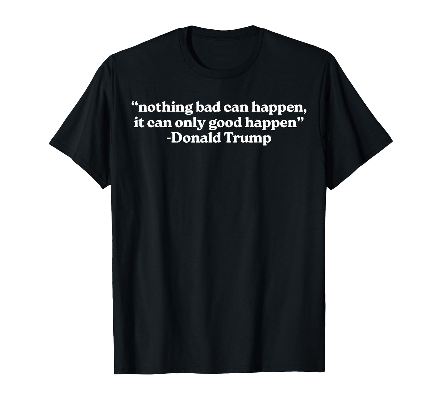 Nothing Bad Can Happen, It Can Only Good Happen Quote T-Shirt