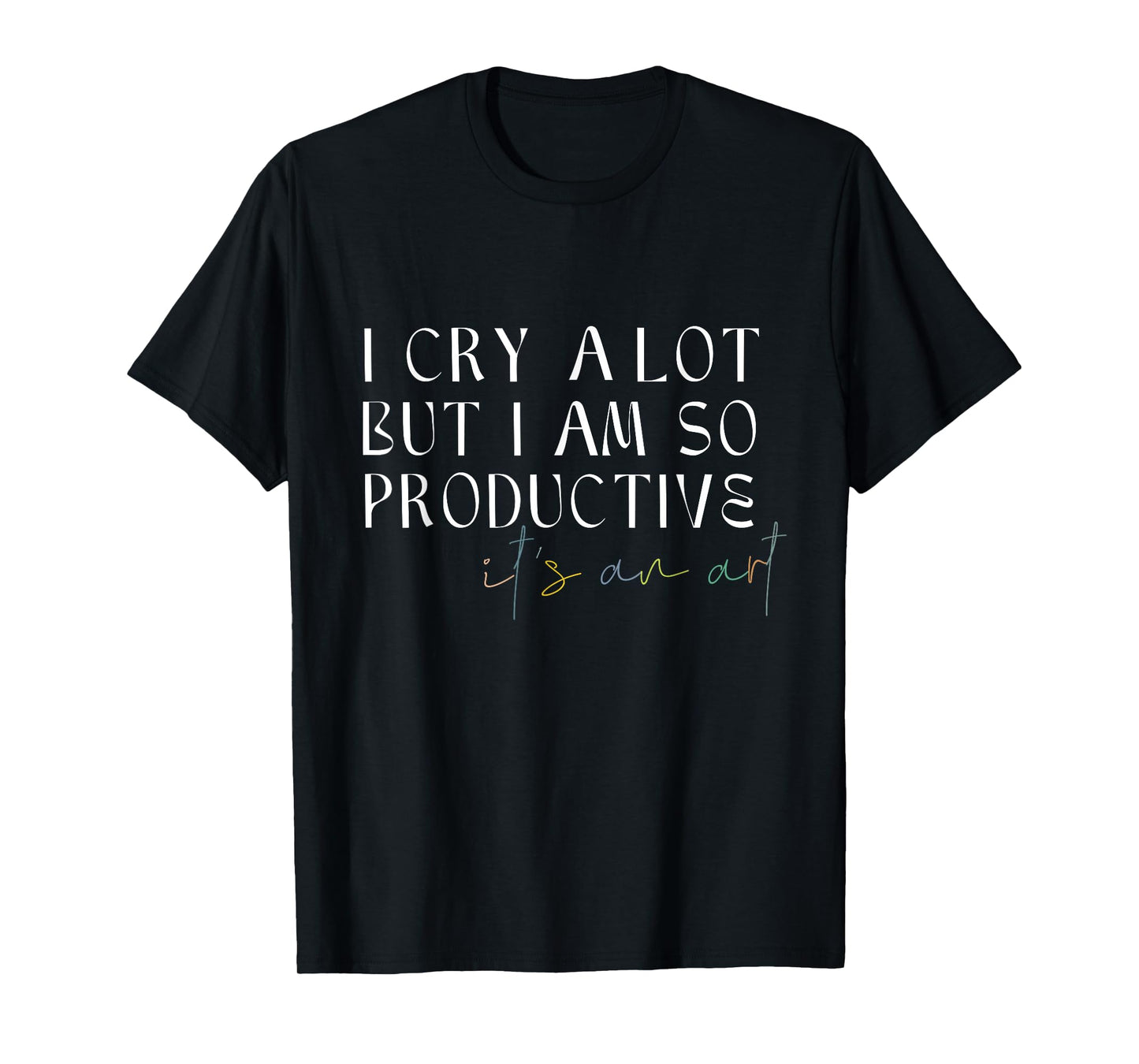 I Cry A Lot But I Am So Productive It's An Art Funny T-Shirt