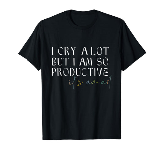 I Cry A Lot But I Am So Productive It's An Art Funny T-Shirt