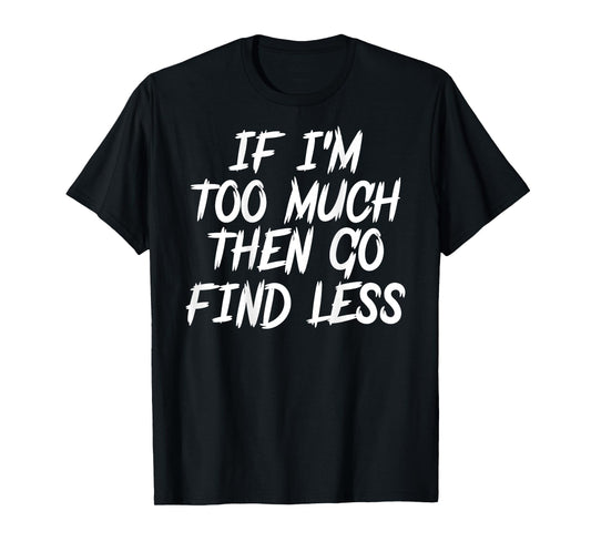 If I'm Too Much Then Go Find Less Quote Funny ( ON BACK) T-Shirt