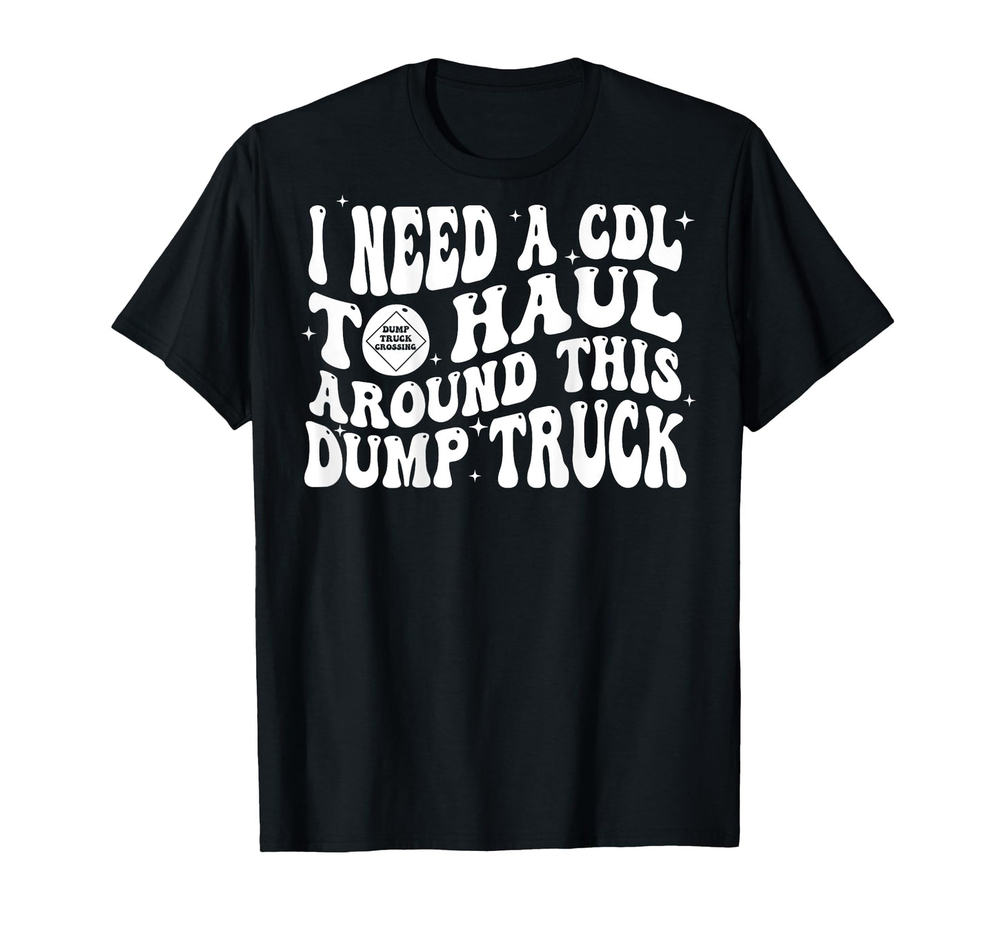 I Need A CDL To Haul Around This Dump Truck (on back) T-Shirt