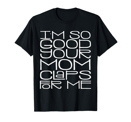 I'm So Good Your Mom Claps for Me Funny Quote T-Shirt