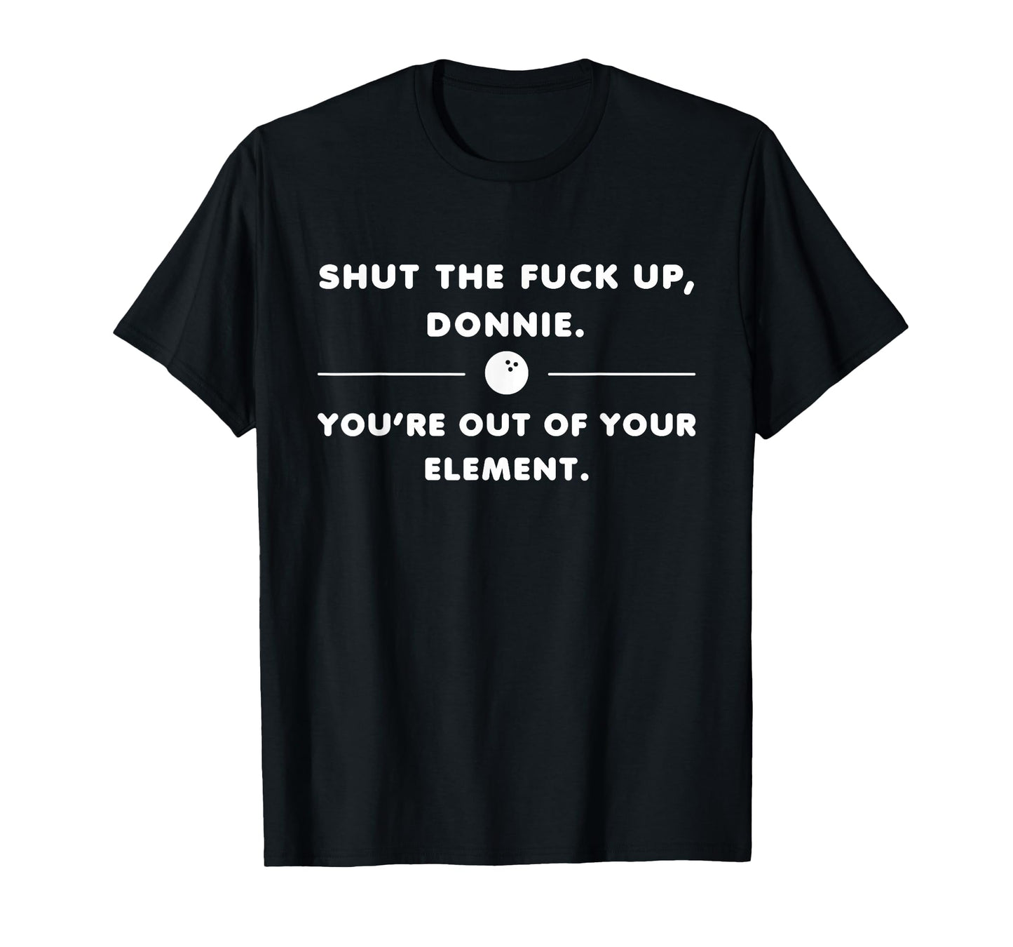 Shut The Fuck Up Donnie You're Out Of Your Element Funny T-Shirt