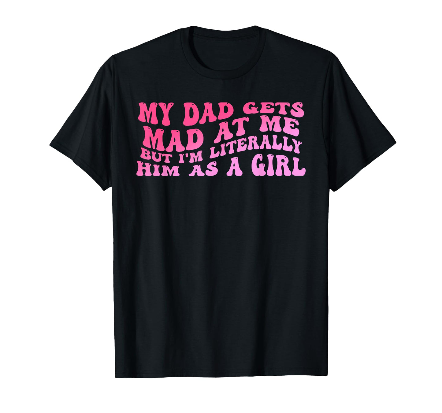 My-Dad Gets Mad at Me But I'm Literally Him As A Girl Quote T-Shirt