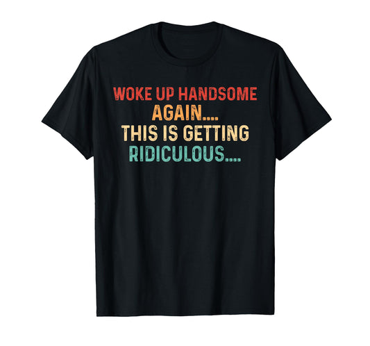 Woke Up handsome Again Getting Ridiculous Sarcastic Man T-Shirt