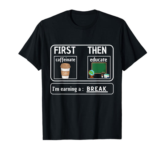 First Caffeinate Then Educate I'm Earning A Break Teacher T-Shirt