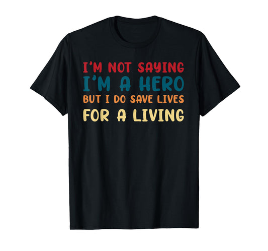 I'M NOT SAYING I'M A HERO BUT I DO SAVE LIVES funny design T-Shirt