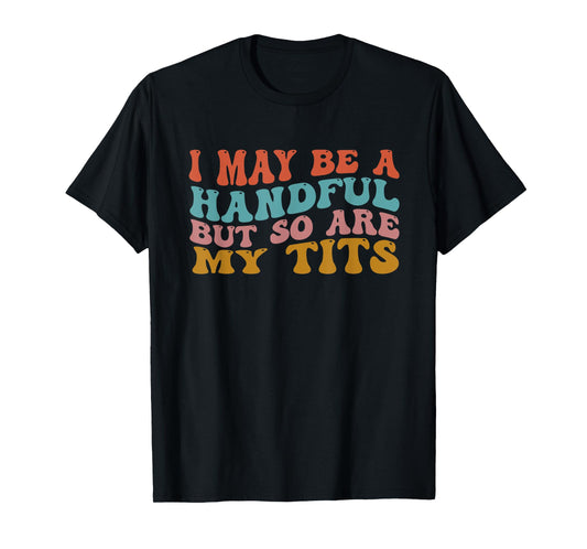 I May Be A Handful But So Are My Tits Funny Saying Quote T-Shirt
