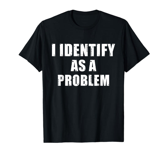 I Identify As A Problem - Funny Sarcastic Humor Quote T-Shirt