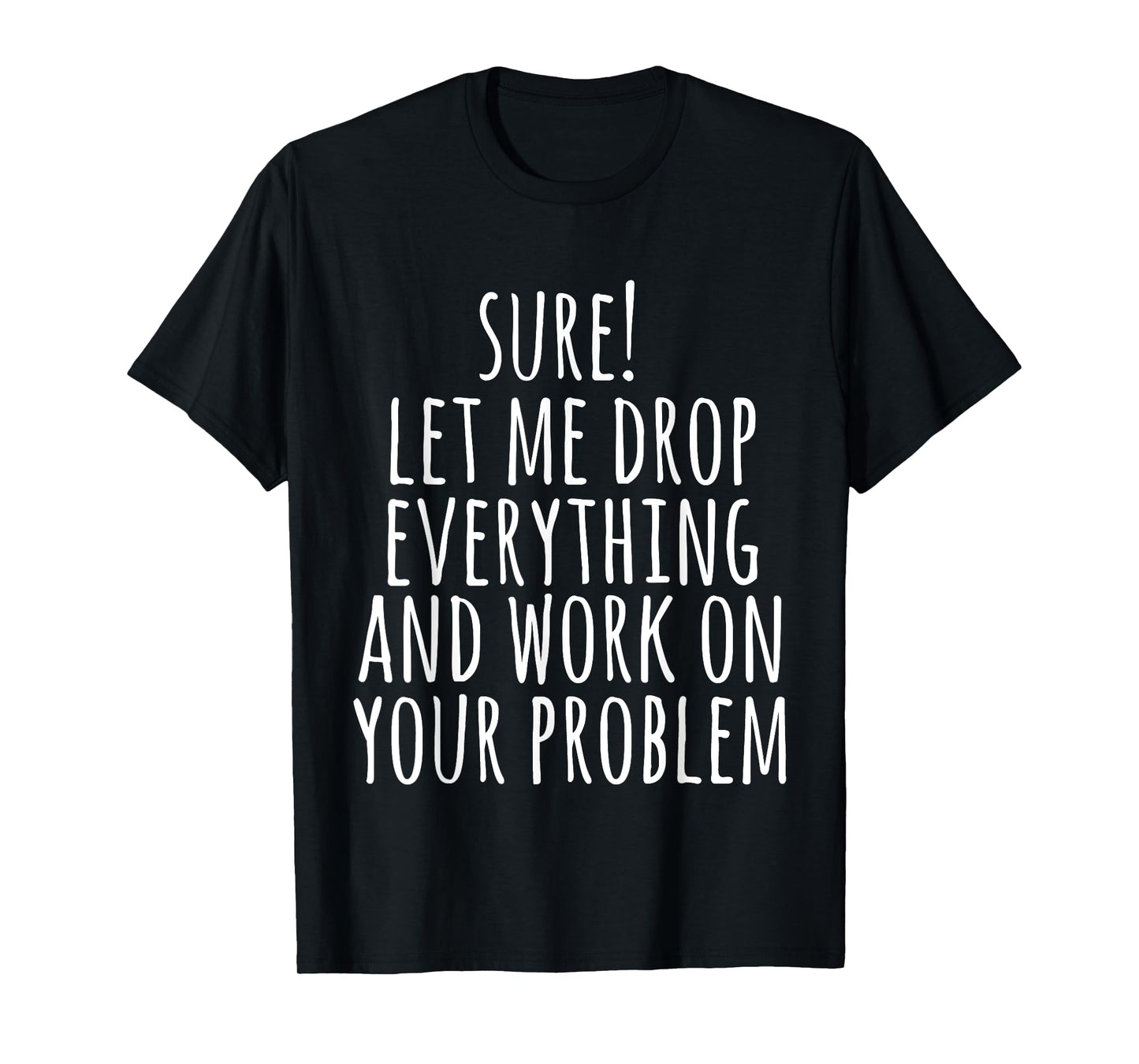 Sure Let Me Drop Everything And Work On Your Problem Funny T-Shirt