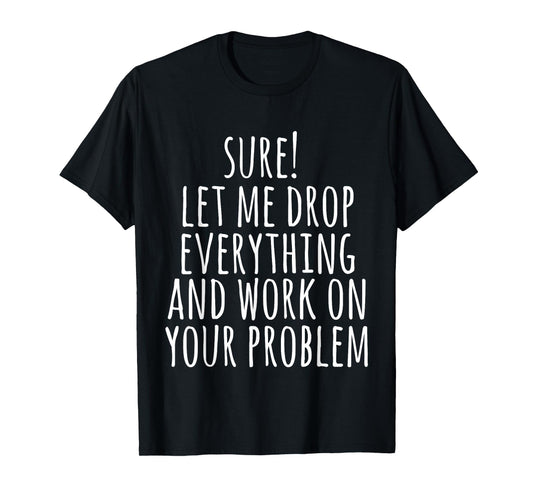 Sure Let Me Drop Everything And Work On Your Problem Funny T-Shirt