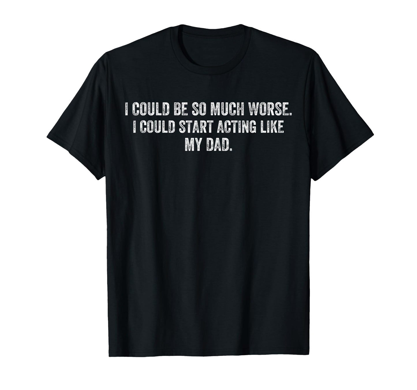 I Could Be So Much Worse I Could Start Acting Like My Dad T-Shirt