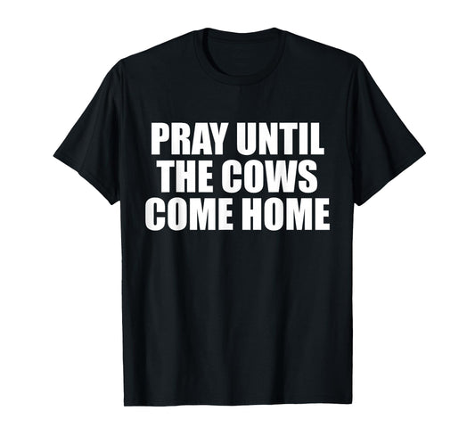 Pray Until The Cows Come Home Funny Faith Quote, Believers T-Shirt