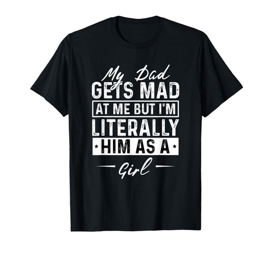 My Dad Gets Mad at Me But I'm Literally Him As A Girl Funny T-Shirt
