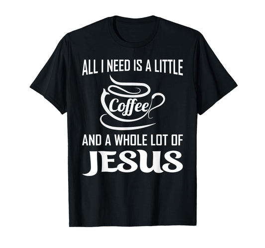 All I Need Is A Little Bit Of Coffee & A Whole Lot Of Jesus T-Shirt