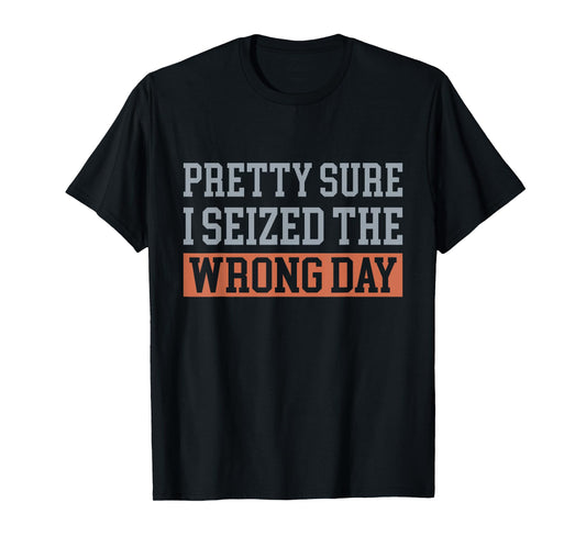 Pretty Sure I Seized The Wrong Day Funny Quote T-Shirt