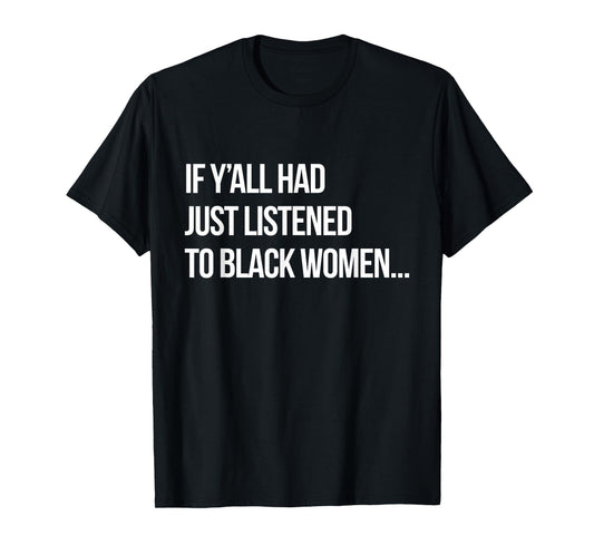 If Y'all Had Just Listened to Black Women Funny Proud Black T-Shirt