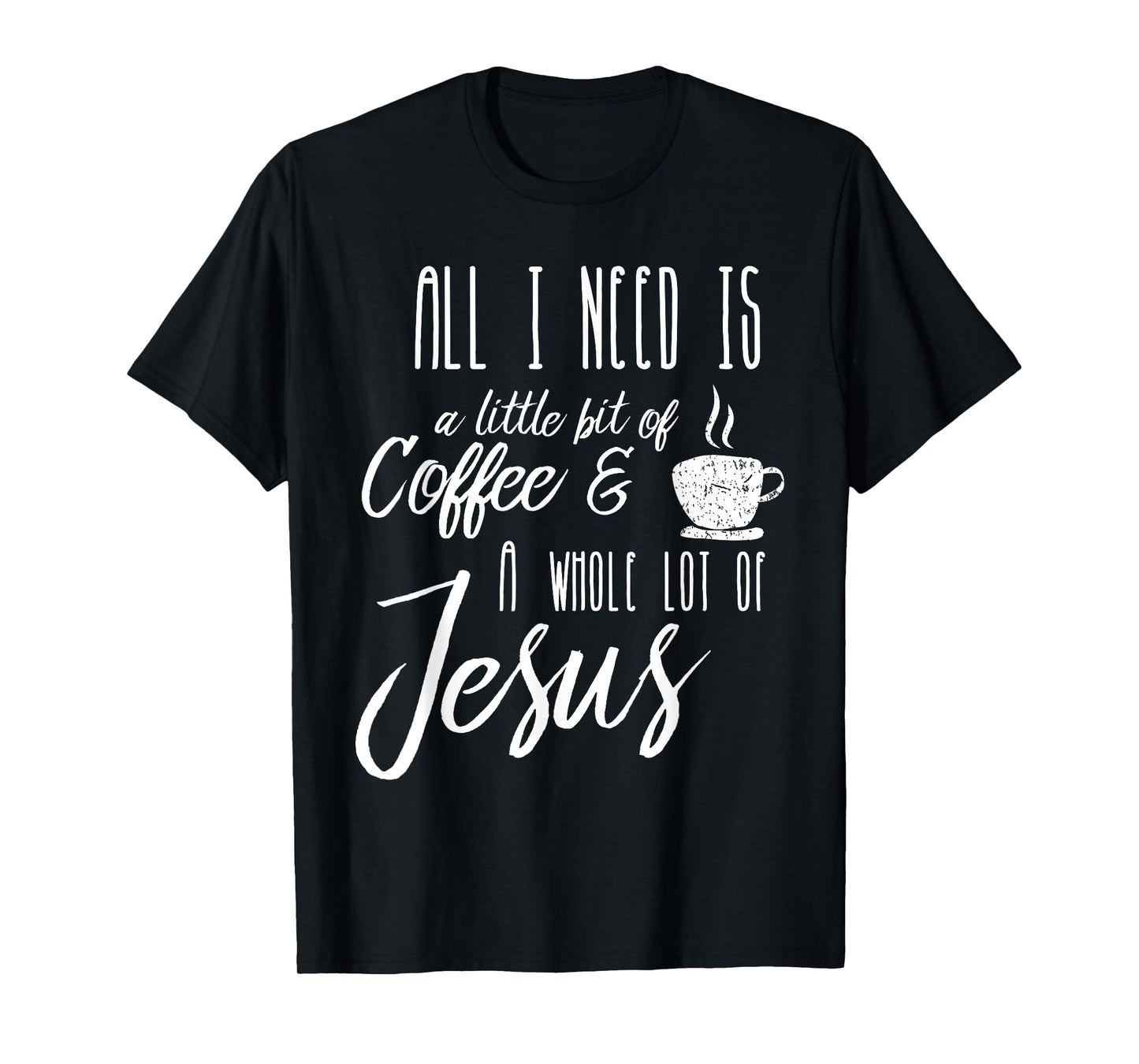 All I Need Is A Little Bit Of Coffee & A Whole Lot Of Jesus T-Shirt
