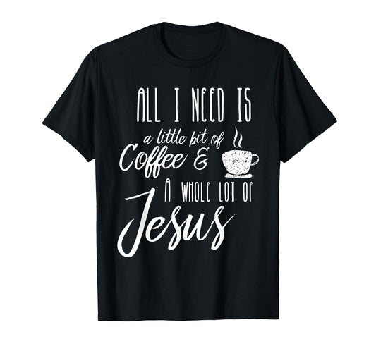 All I Need Is A Little Bit Of Coffee & A Whole Lot Of Jesus T-Shirt