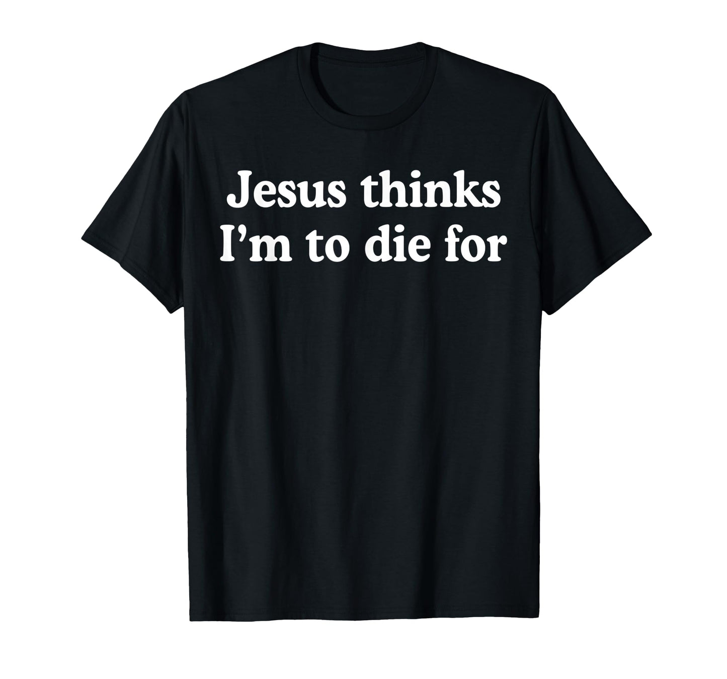 Jesus Thinks I'm to Die for Funny Christian Quote T-Shirt