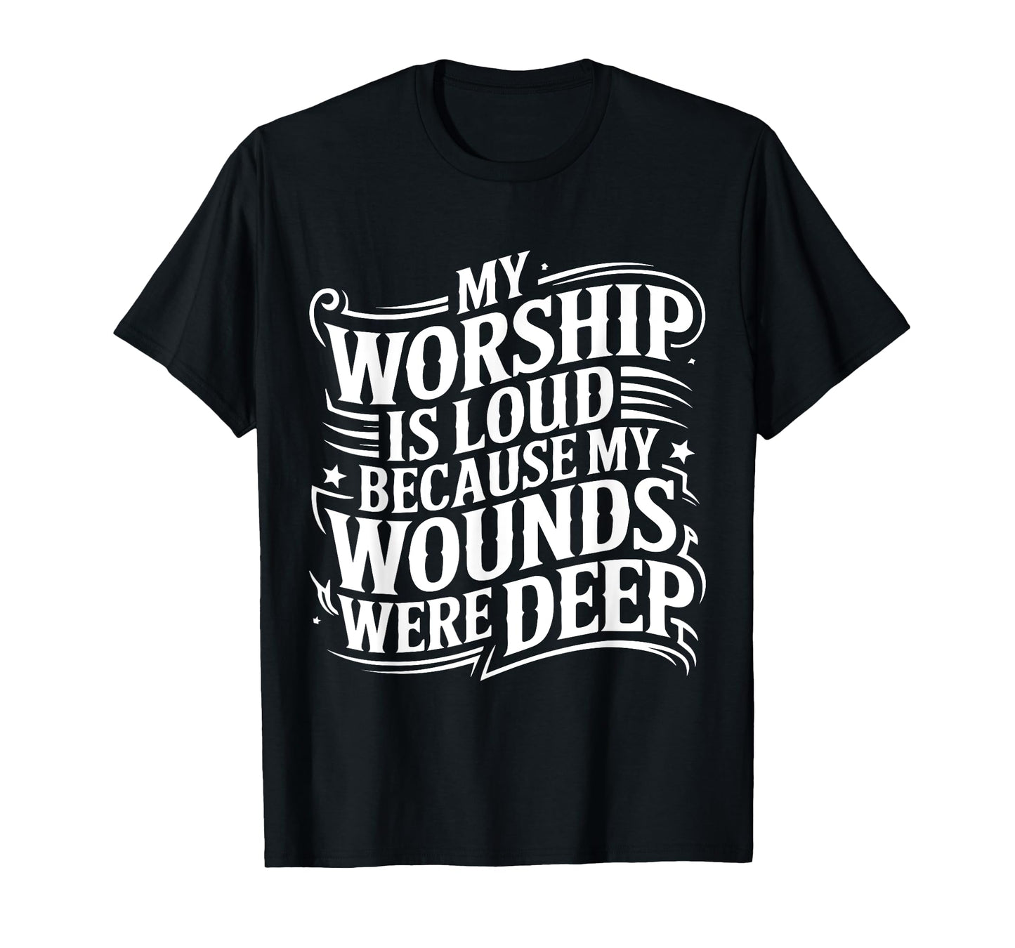 My Worship Is Loud Because My Wounds Are Deep T-Shirt