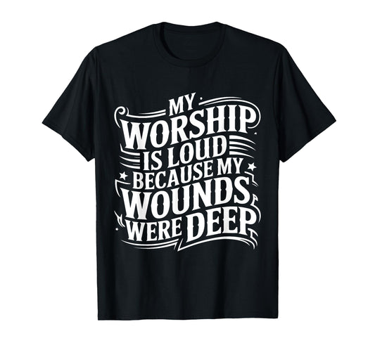 My Worship Is Loud Because My Wounds Are Deep T-Shirt