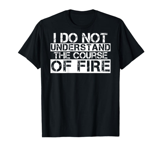 I Do Not Understand The Course Of Fire Funny Saying T-Shirt
